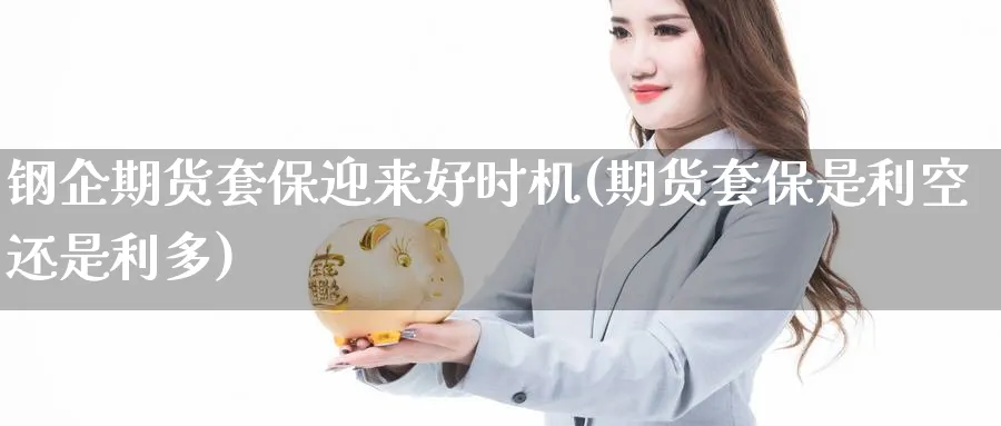 钢企期货套保迎来好时机(期货套保是利空还是利多) 股票推荐 第1张-财经圈 钢企期货套保迎来好时机(期货套保是利空还是利多) (https://www.ynbygsw.com/) 股票推荐 第1张