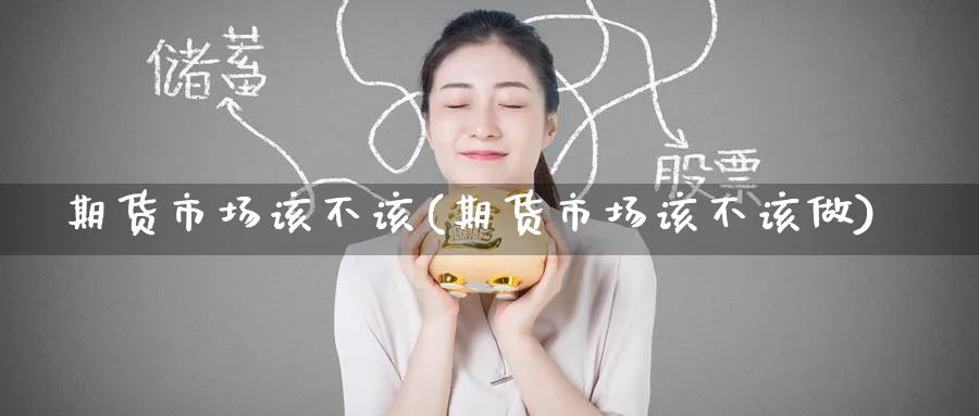期货市场该不该(期货市场该不该做) 期货行情 第1张-财经圈 期货市场该不该(期货市场该不该做) (https://www.ynbygsw.com/) 期货行情 第1张