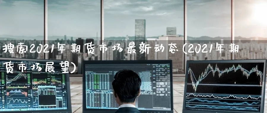 搜索2021年期货市场最新动态(2021年期货市场展望) (https://www.ynbygsw.com/) 期货开户 第1张