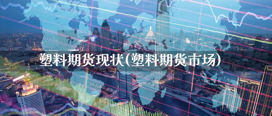塑料期货现状(塑料期货市场) (https://www.ynbygsw.com/) 基金投资 第1张