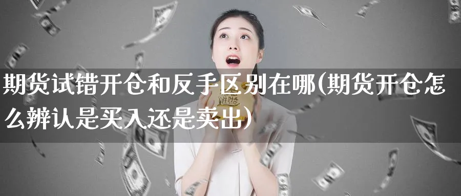期货试错开仓和反手区别在哪(期货开仓怎么辨认是买入还是卖出) (https://www.ynbygsw.com/) 期货开户 第1张