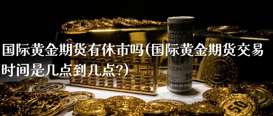 国际黄金期货有休市吗(国际黄金期货交易时间是几点到几点?) (https://www.ynbygsw.com/) 基金投资 第1张