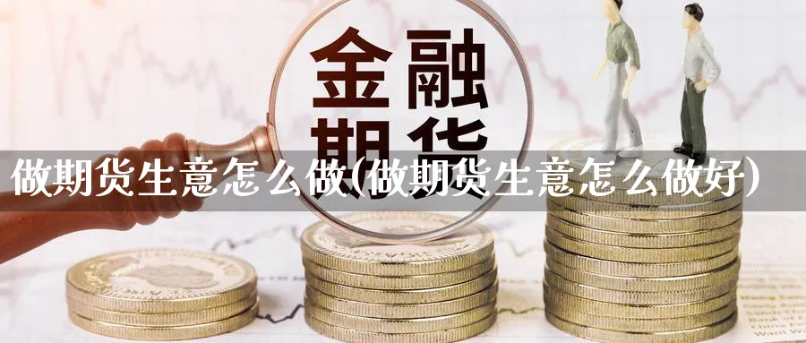 做期货生意怎么做(做期货生意怎么做好) (https://www.ynbygsw.com/) 期货开户 第1张