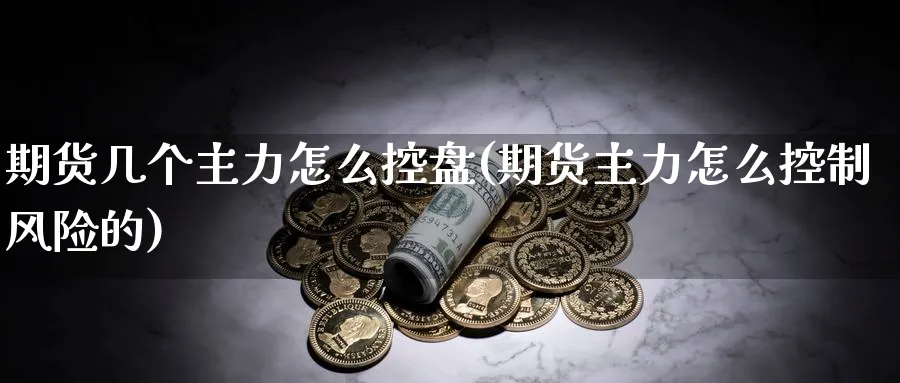 期货几个主力怎么控盘(期货主力怎么控制风险的) (https://www.ynbygsw.com/) 德指期货 第1张