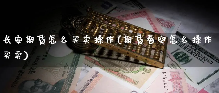 长安期货怎么买卖操作(期货看空怎么操作买卖) (https://www.ynbygsw.com/) 期货开户 第1张