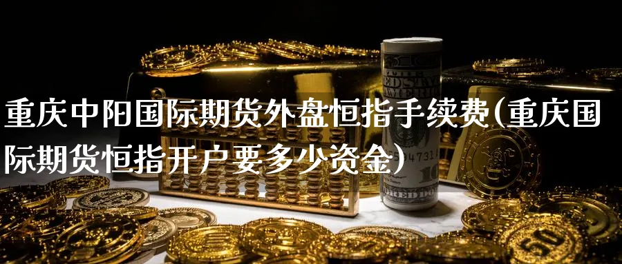 重庆中阳国际期货外盘恒指手续费(重庆国际期货恒指开户要多少资金) (https://www.ynbygsw.com/) 期货入门 第1张