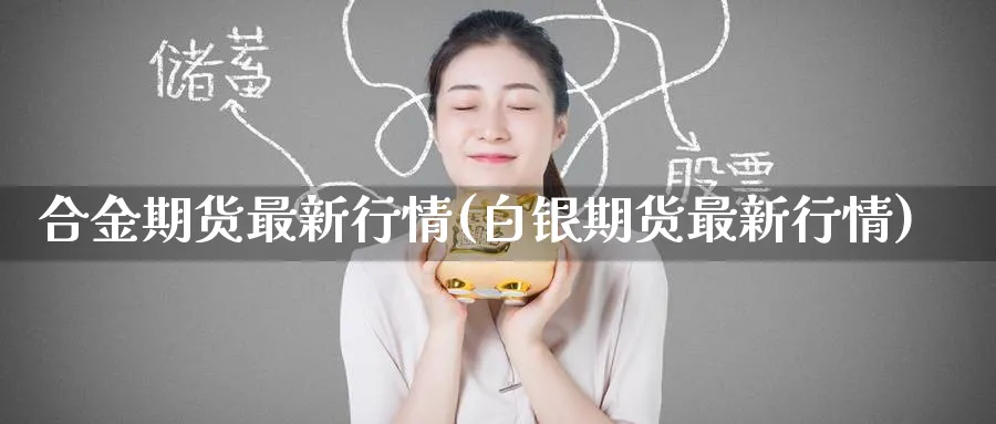 合金期货最新行情(白银期货最新行情) (https://www.ynbygsw.com/) 恒指期货 第1张