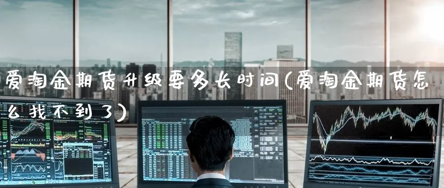 爱淘金期货升级要多长时间(爱淘金期货怎么找不到了) (https://www.ynbygsw.com/) 内盘期货 第1张