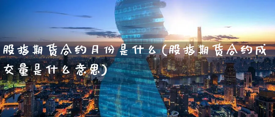 股指期货合约月份是什么(股指期货合约成交量是什么意思) (https://www.ynbygsw.com/) 德指期货 第1张
