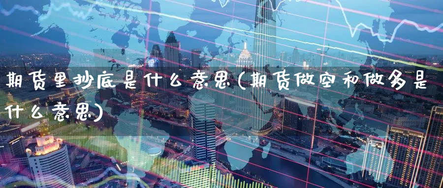 期货里抄底是什么意思(期货做空和做多是什么意思) (https://www.ynbygsw.com/) 期货软件 第1张