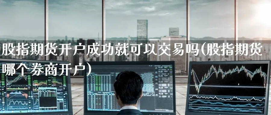 股指期货开户成功就可以交易吗(股指期货哪个券商开户) (https://www.ynbygsw.com/) 期货开户 第1张