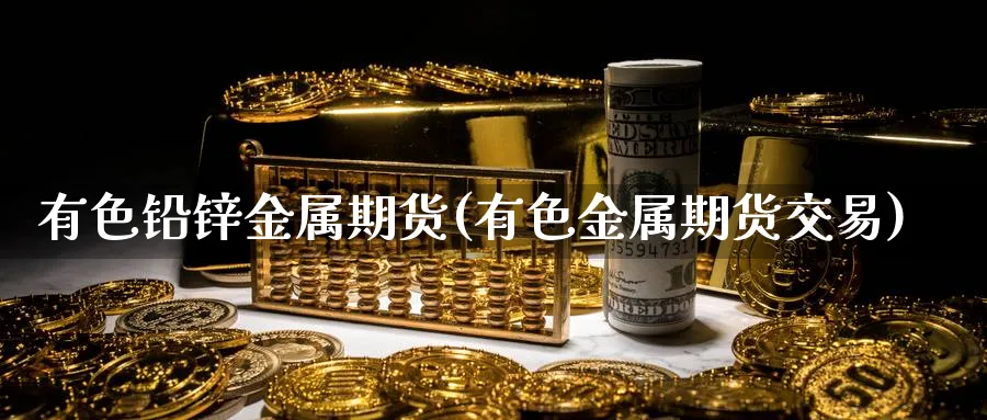 有色铅锌金属期货(有色金属期货交易) (https://www.ynbygsw.com/) 理财百科 第1张