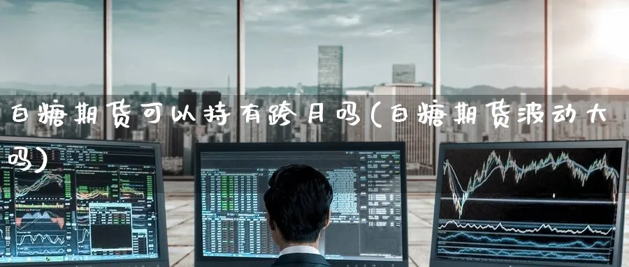 白糖期货可以持有跨月吗(白糖期货波动大吗) (https://www.ynbygsw.com/) 期货平台 第1张