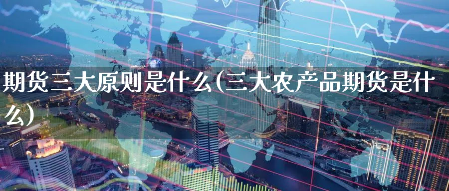 期货三大原则是什么(三大农产品期货是什么) (https://www.ynbygsw.com/) 期货入门 第1张