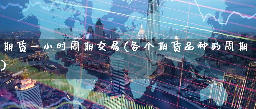 期货一小时周期交易(各个期货品种的周期) (https://www.ynbygsw.com/) 国际期货 第1张