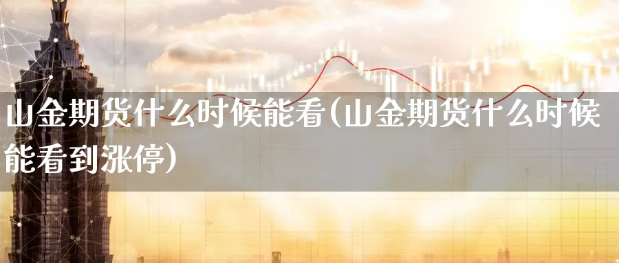 山金期货什么时候能看(山金期货什么时候能看到涨停) 国际期货 第1张-财经圈 山金期货什么时候能看(山金期货什么时候能看到涨停) (https://www.ynbygsw.com/) 国际期货 第1张