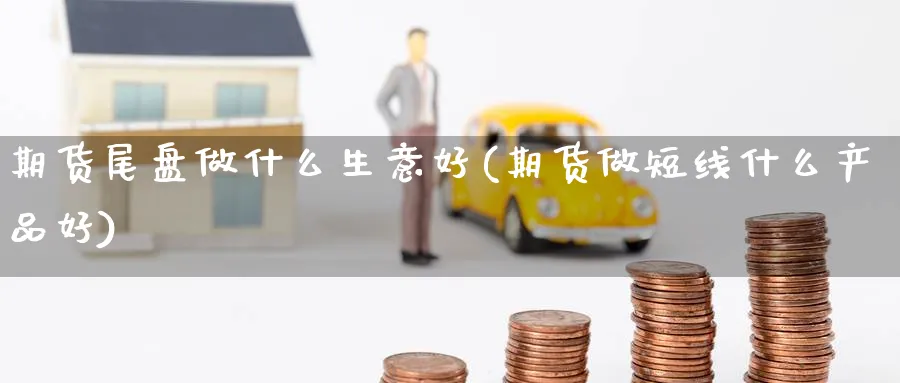 期货尾盘做什么生意好(期货做短线什么产品好) (https://www.ynbygsw.com/) 基金投资 第1张