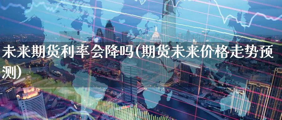 未来期货利率会降吗(期货未来价格走势预测) 德指期货 第1张-财经圈 未来期货利率会降吗(期货未来价格走势预测) (https://www.ynbygsw.com/) 德指期货 第1张