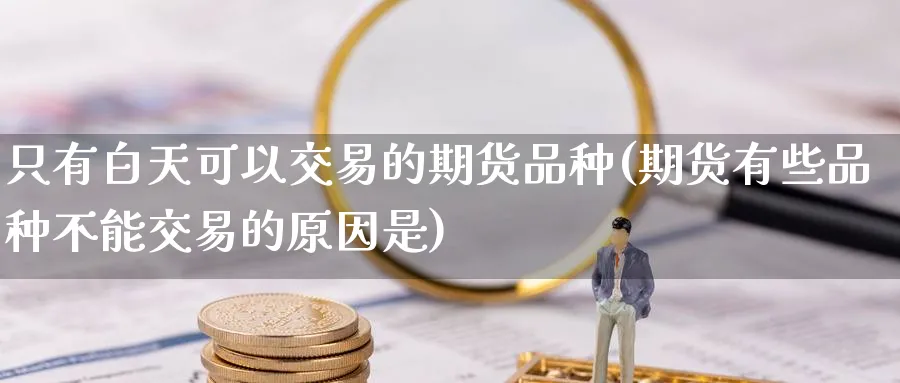 只有白天可以交易的期货品种(期货有些品种不能交易的原因是) 道指期货 第1张-财经圈 只有白天可以交易的期货品种(期货有些品种不能交易的原因是) (https://www.ynbygsw.com/) 道指期货 第1张