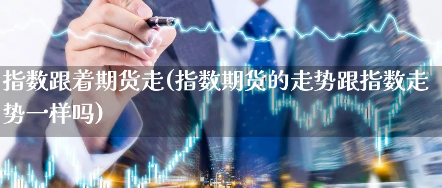 指数跟着期货走(指数期货的走势跟指数走势一样吗) (https://www.ynbygsw.com/) 原油期货 第1张