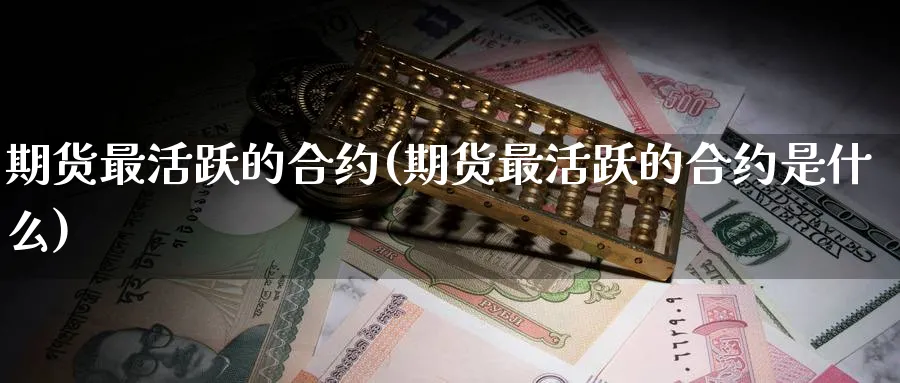 期货最活跃的合约(期货最活跃的合约是什么) 期货手续费 第1张-财经圈 期货最活跃的合约(期货最活跃的合约是什么) (https://www.ynbygsw.com/) 期货手续费 第1张