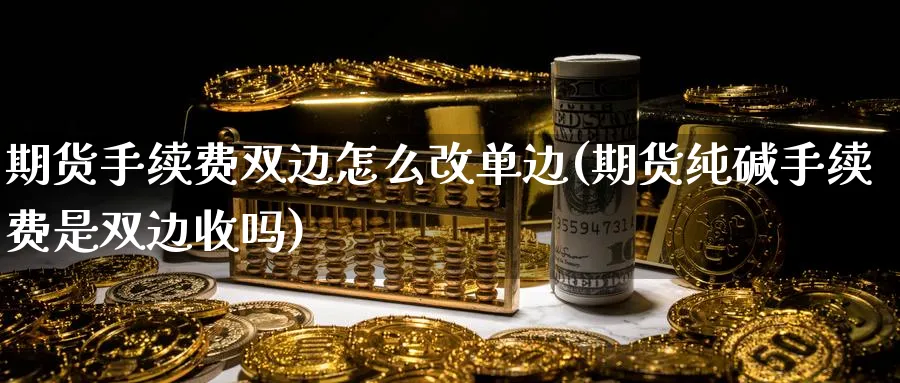 期货手续费双边怎么改单边(期货纯碱手续费是双边收吗) (https://www.ynbygsw.com/) 内盘期货 第1张