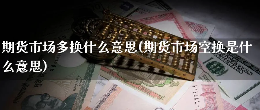 期货市场多换什么意思(期货市场空换是什么意思) (https://www.ynbygsw.com/) 股票推荐 第1张