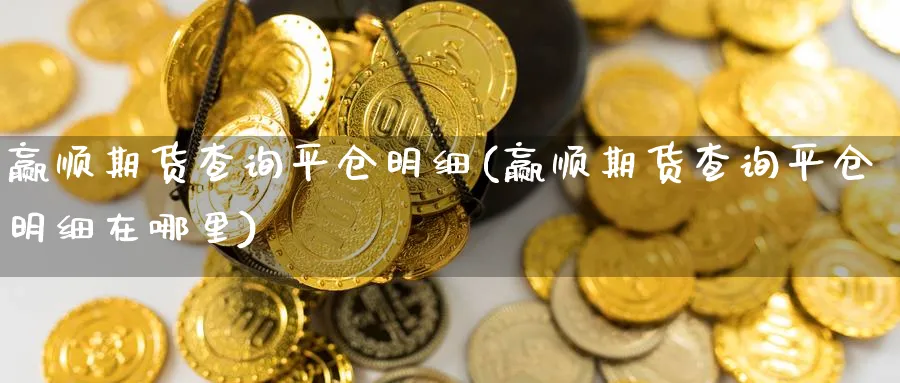 赢顺期货查询平仓明细(赢顺期货查询平仓明细在哪里) (https://www.ynbygsw.com/) 黄金期货 第1张