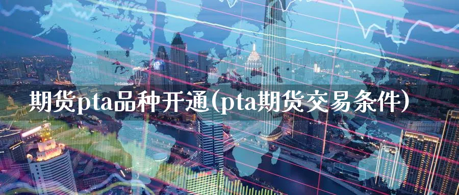 期货pta品种开通(pta期货交易条件) (https://www.ynbygsw.com/) 期货入门 第1张