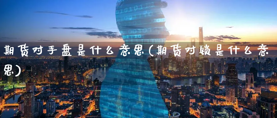 期货对手盘是什么意思(期货对锁是什么意思) (https://www.ynbygsw.com/) 基金投资 第1张