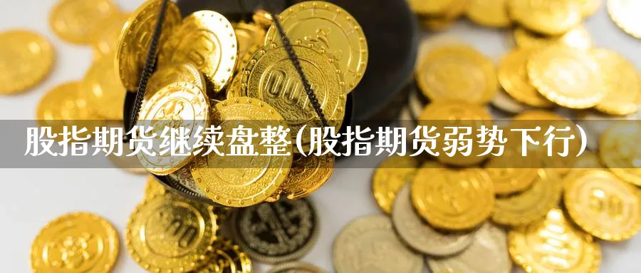 股指期货继续盘整(股指期货弱势下行) (https://www.ynbygsw.com/) 国际期货 第1张