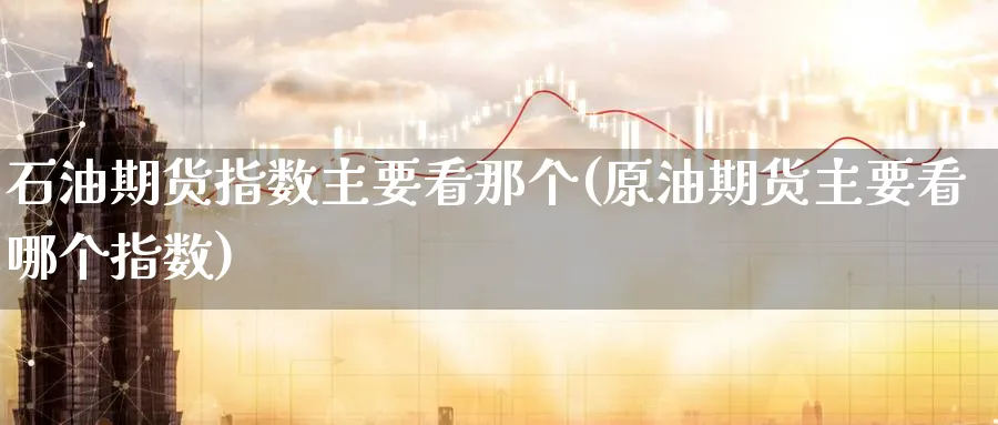 石油期货指数主要看那个(原油期货主要看哪个指数) (https://www.ynbygsw.com/) 黄金期货 第1张