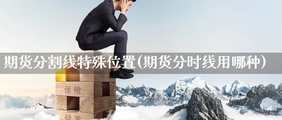 期货分割线特殊位置(期货分时线用哪种) 国际期货 第1张-财经圈 期货分割线特殊位置(期货分时线用哪种) (https://www.ynbygsw.com/) 国际期货 第1张
