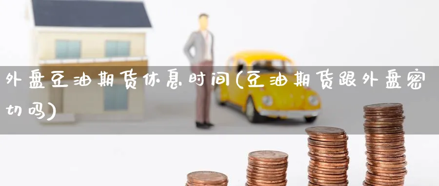 外盘豆油期货休息时间(豆油期货跟外盘密切吗) (https://www.ynbygsw.com/) 基金投资 第1张