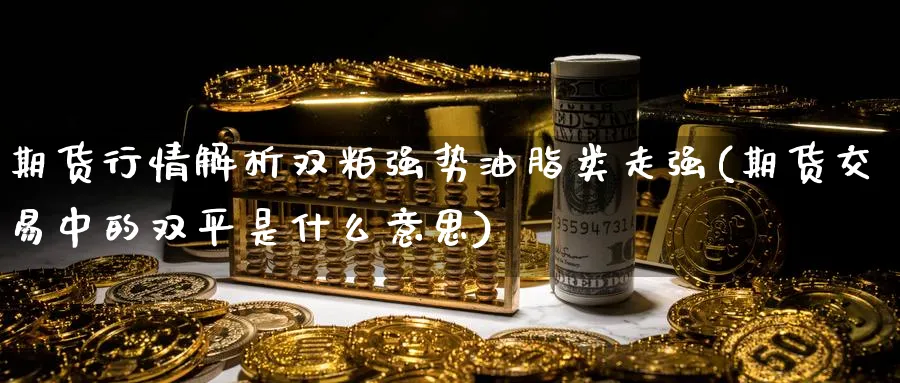 期货行情解析双粕强势油脂类走强(期货交易中的双平是什么意思) (https://www.ynbygsw.com/) 股指期货 第1张