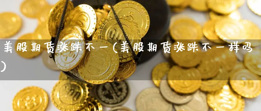 美股期货涨跌不一(美股期货涨跌不一样吗) (https://www.ynbygsw.com/) 期货平台 第1张