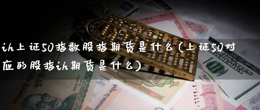 ih上证50指数股指期货是什么(上证50对应的股指ih期货是什么) (https://www.ynbygsw.com/) 恒指期货 第1张