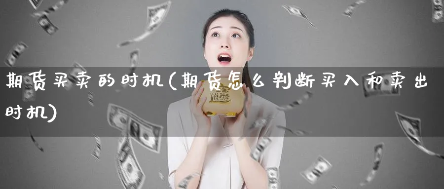 期货买卖的时机(期货怎么判断买入和卖出时机) 黄金期货 第1张-财经圈 期货买卖的时机(期货怎么判断买入和卖出时机) (https://www.ynbygsw.com/) 黄金期货 第1张