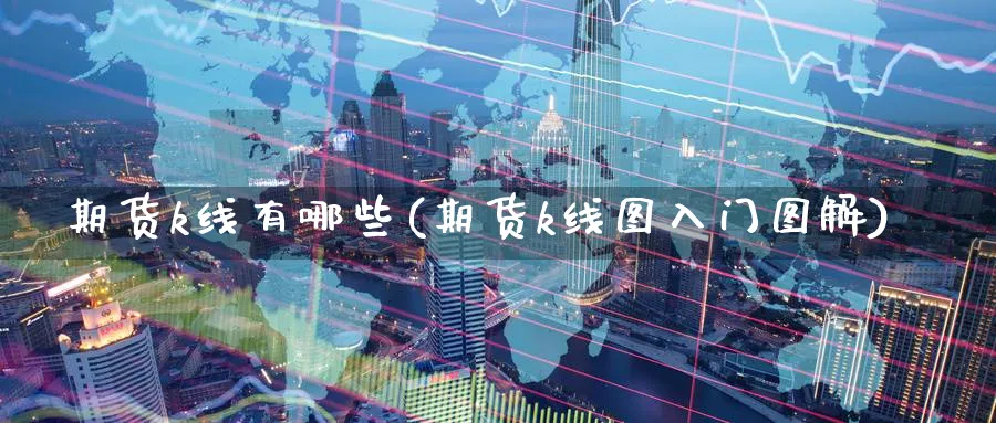 期货k线有哪些(期货k线图入门图解) 期货手续费 第1张-财经圈 期货k线有哪些(期货k线图入门图解) (https://www.ynbygsw.com/) 期货手续费 第1张