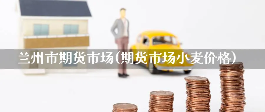 兰州市期货市场(期货市场小麦价格) (https://www.ynbygsw.com/) 国际期货 第1张
