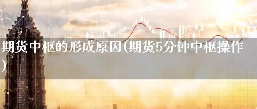 期货中枢的形成原因(期货5分钟中枢操作) (https://www.ynbygsw.com/) 基金投资 第1张
