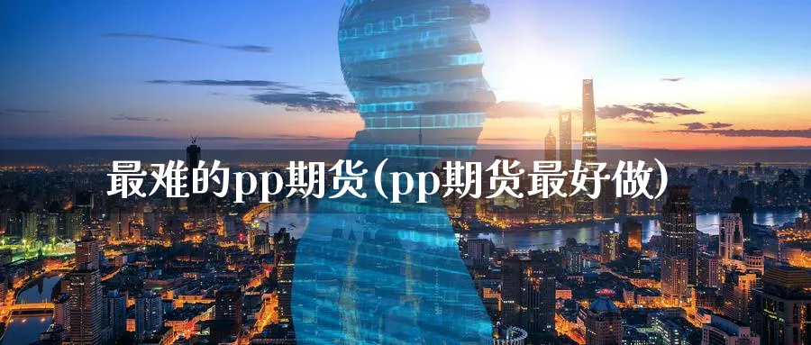 最难的pp期货(pp期货最好做) (https://www.ynbygsw.com/) 期货手续费 第1张