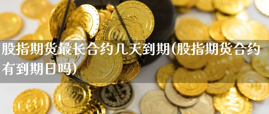 股指期货最长合约几天到期(股指期货合约有到期日吗) (https://www.ynbygsw.com/) 期货行情 第1张