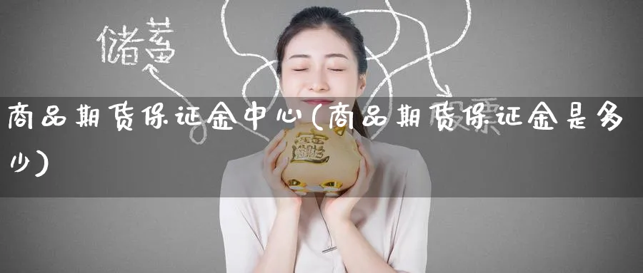 商品期货保证金中心(商品期货保证金是多少) (https://www.ynbygsw.com/) 期货开户 第1张