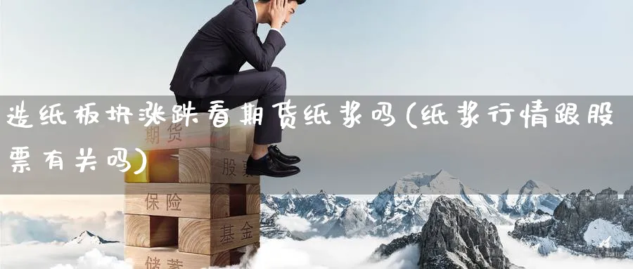 造纸板块涨跌看期货纸浆吗(纸浆行情跟股票有关吗) (https://www.ynbygsw.com/) 道指期货 第1张