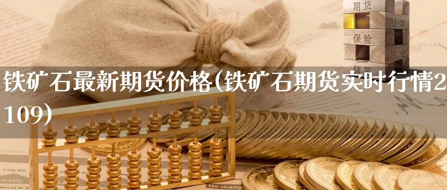 铁矿石最新期货价格(铁矿石期货实时行情2109) (https://www.ynbygsw.com/) 基金投资 第1张