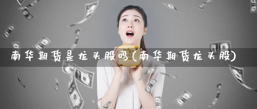 南华期货是龙头股吗(南华期货龙头股) (https://www.ynbygsw.com/) 股指期货 第1张