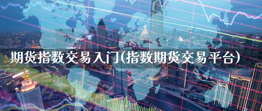期货指数交易入门(指数期货交易平台) (https://www.ynbygsw.com/) 股票推荐 第1张
