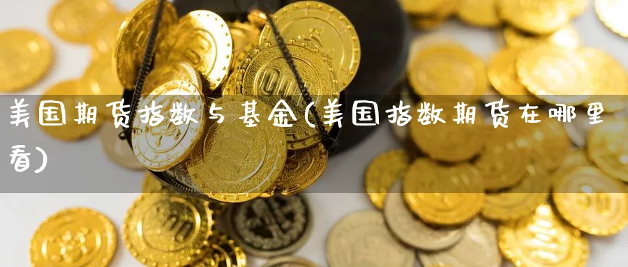 美国期货指数与基金(美国指数期货在哪里看) (https://www.ynbygsw.com/) 黄金期货 第1张