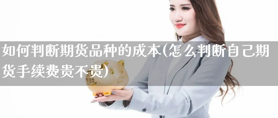 如何判断期货品种的成本(怎么判断自己期货手续费贵不贵) (https://www.ynbygsw.com/) 期货行情 第1张